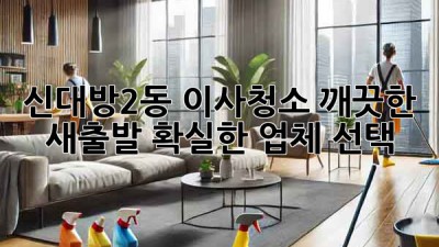 신대방2동 이사청소: 깨끗한 새출발, 확실한 업체 선택!