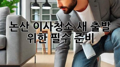 논산 이사청소, 새 출발 위한 필수 준비!